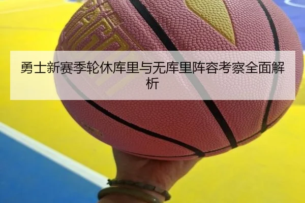 勇士新赛季轮休库里与无库里阵容考察全面解析